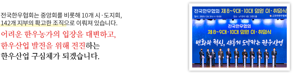 전국한우협회는 중앙회를 비롯해 10개 시·도지회, 143개 지부의 확고한 조직으로 이뤄져 있습니다.